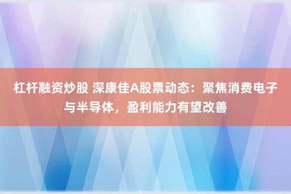 杠杆融资炒股 深康佳A股票动态：聚焦消费电子与半导体，盈利能力有望改善