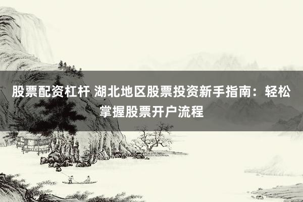 股票配资杠杆 湖北地区股票投资新手指南：轻松掌握股票开户流程