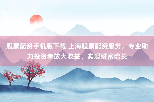 股票配资手机版下载 上海股票配资服务，专业助力投资者放大收益、实现财富增长