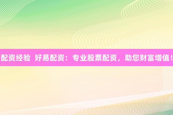 配资经验  好易配资：专业股票配资，助您财富增值！