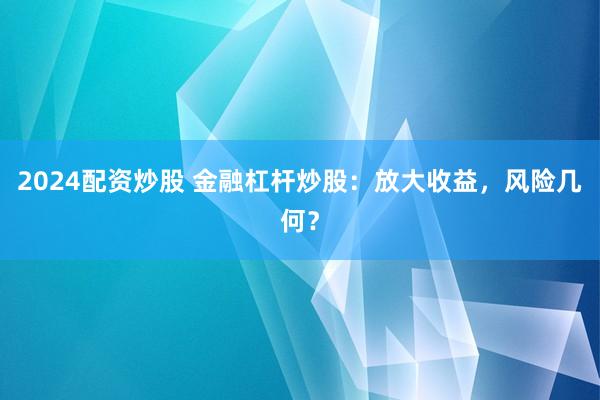 2024配资炒股 金融杠杆炒股：放大收益，风险几何？