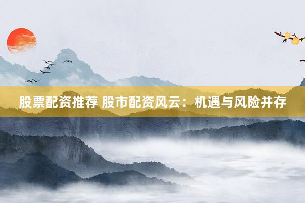 股票配资推荐 股市配资风云：机遇与风险并存