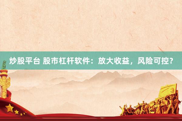 炒股平台 股市杠杆软件：放大收益，风险可控？