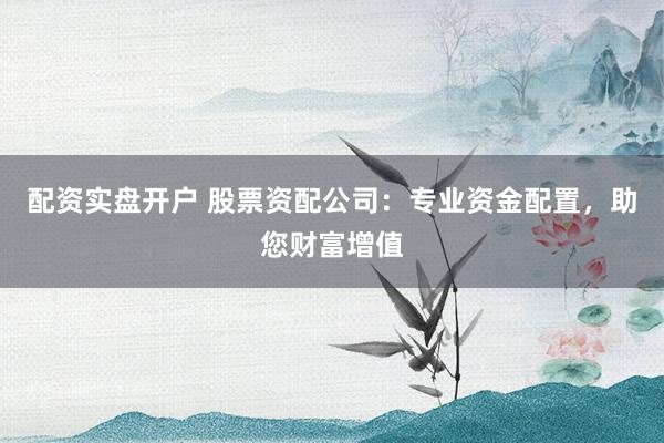 配资实盘开户 股票资配公司：专业资金配置，助您财富增值
