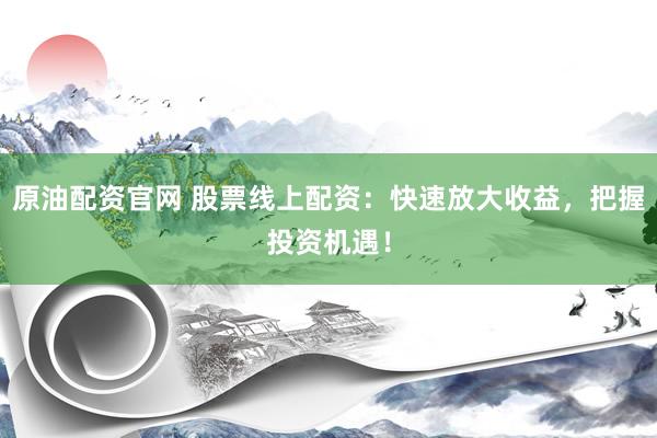 原油配资官网 股票线上配资：快速放大收益，把握投资机遇！