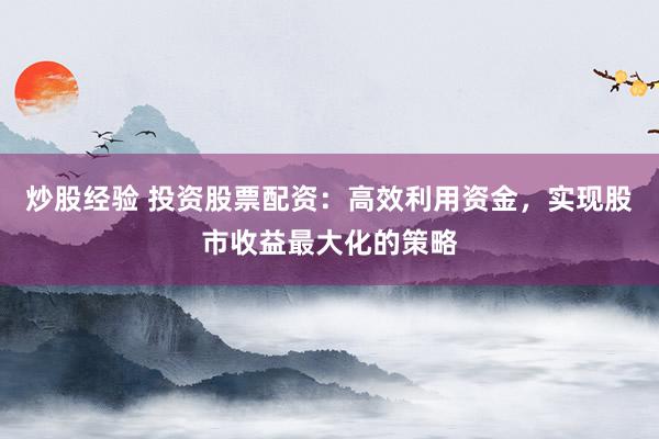 炒股经验 投资股票配资：高效利用资金，实现股市收益最大化的策略