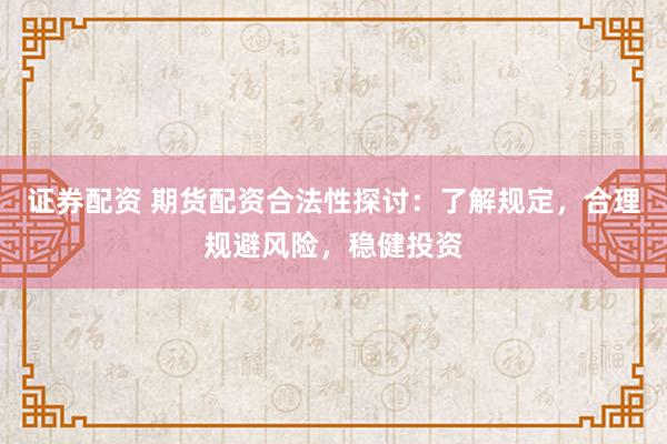 证券配资 期货配资合法性探讨：了解规定，合理规避风险，稳健投资