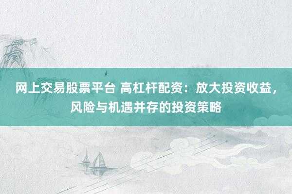 网上交易股票平台 高杠杆配资：放大投资收益，风险与机遇并存的投资策略