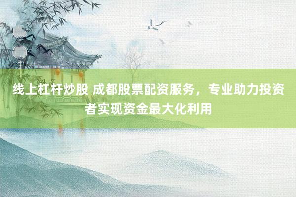 线上杠杆炒股 成都股票配资服务，专业助力投资者实现资金最大化利用