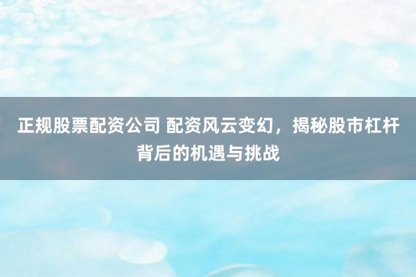 正规股票配资公司 配资风云变幻，揭秘股市杠杆背后的机遇与挑战