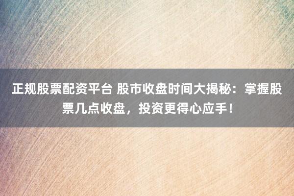 正规股票配资平台 股市收盘时间大揭秘：掌握股票几点收盘，投资更得心应手！