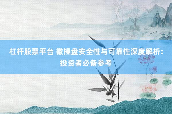 杠杆股票平台 徽操盘安全性与可靠性深度解析：投资者必备参考