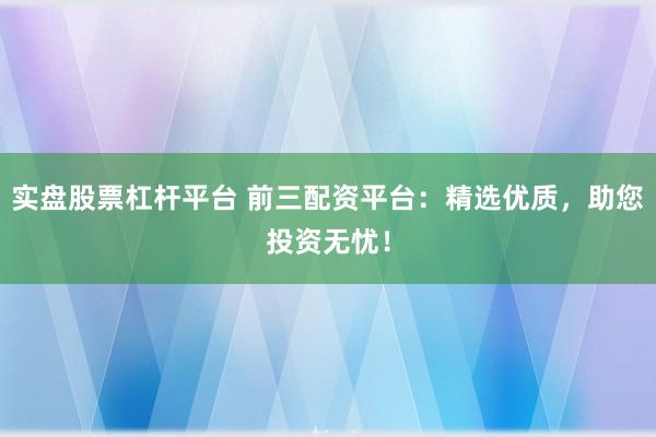 实盘股票杠杆平台 前三配资平台：精选优质，助您投资无忧！