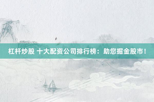 杠杆炒股 十大配资公司排行榜：助您掘金股市！