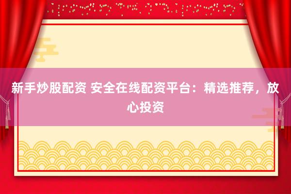 新手炒股配资 安全在线配资平台：精选推荐，放心投资