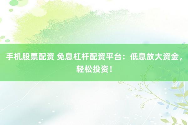 手机股票配资 免息杠杆配资平台：低息放大资金，轻松投资！