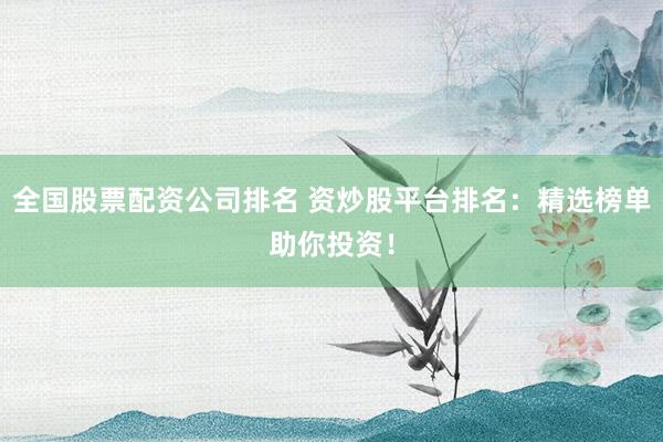 全国股票配资公司排名 资炒股平台排名：精选榜单助你投资！