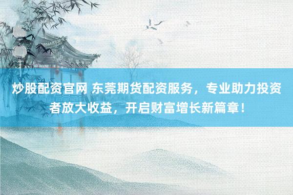 炒股配资官网 东莞期货配资服务，专业助力投资者放大收益，开启财富增长新篇章！