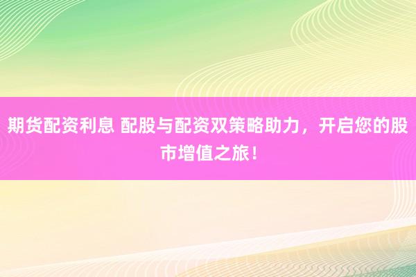 期货配资利息 配股与配资双策略助力，开启您的股市增值之旅！