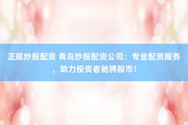 正规炒股配资 青岛炒股配资公司：专业配资服务，助力投资者驰骋股市！