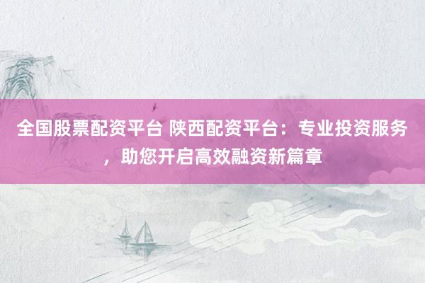 全国股票配资平台 陕西配资平台：专业投资服务，助您开启高效融资新篇章