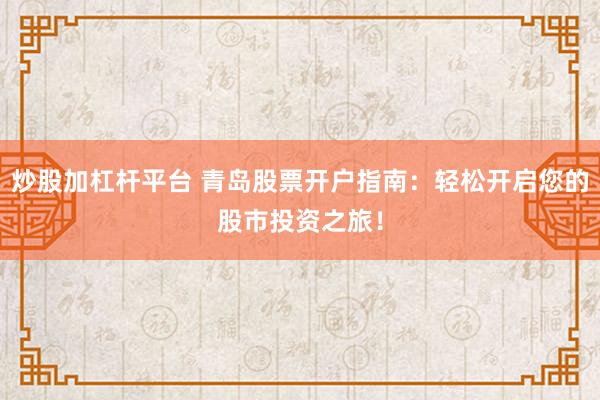 炒股加杠杆平台 青岛股票开户指南：轻松开启您的股市投资之旅！