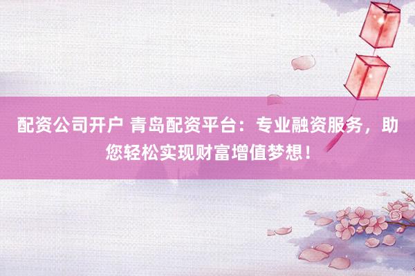 配资公司开户 青岛配资平台：专业融资服务，助您轻松实现财富增值梦想！