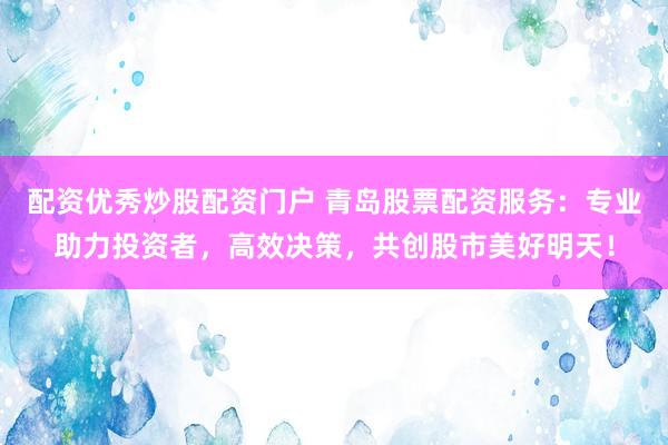 配资优秀炒股配资门户 青岛股票配资服务：专业助力投资者，高效决策，共创股市美好明天！