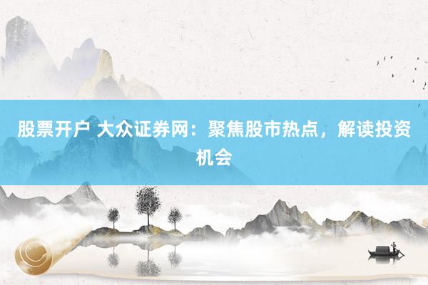 股票开户 大众证券网：聚焦股市热点，解读投资机会
