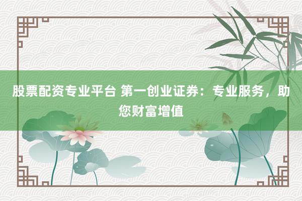 股票配资专业平台 第一创业证券：专业服务，助您财富增值