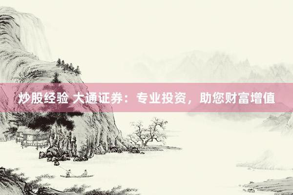 炒股经验 大通证券：专业投资，助您财富增值