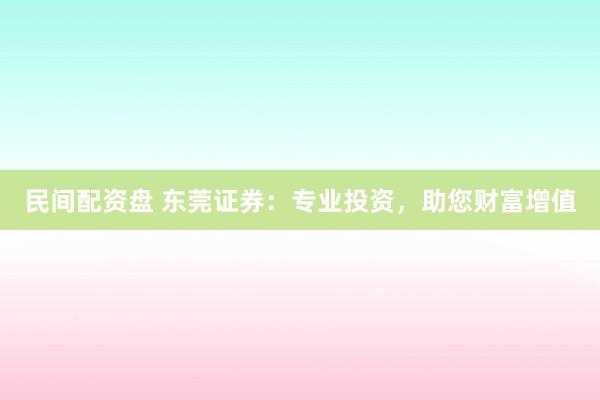 民间配资盘 东莞证券：专业投资，助您财富增值