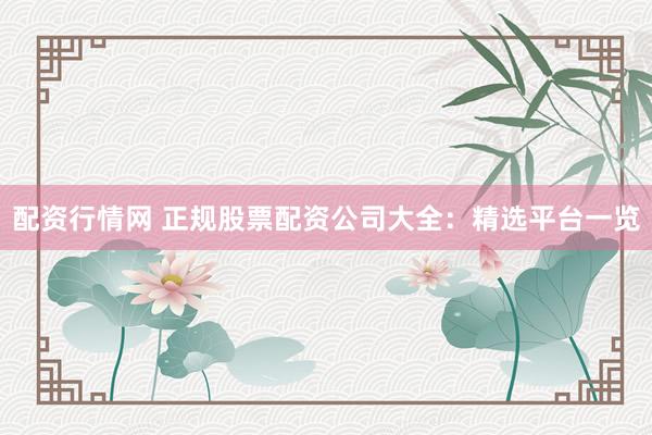 配资行情网 正规股票配资公司大全：精选平台一览