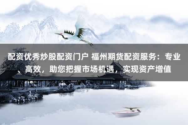 配资优秀炒股配资门户 福州期货配资服务：专业、高效，助您把握市场机遇，实现资产增值