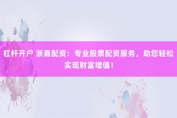 杠杆开户 浙嘉配资：专业股票配资服务，助您轻松实现财富增值！