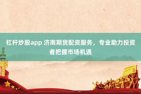 杠杆炒股app 济南期货配资服务，专业助力投资者把握市场机遇