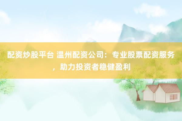 配资炒股平台 温州配资公司：专业股票配资服务，助力投资者稳健盈利