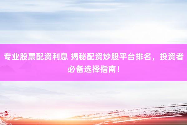 专业股票配资利息 揭秘配资炒股平台排名，投资者必备选择指南！