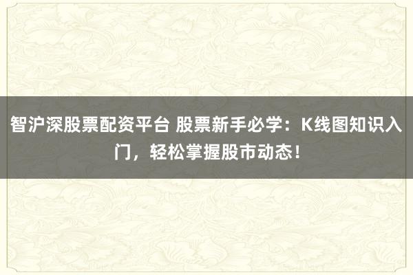 智沪深股票配资平台 股票新手必学：K线图知识入门，轻松掌握股市动态！
