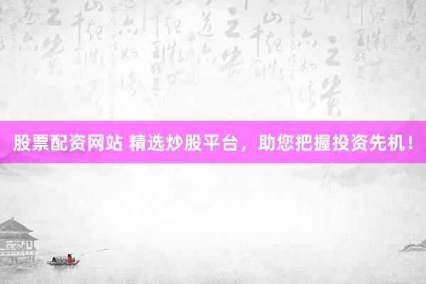 股票配资网站 精选炒股平台，助您把握投资先机！