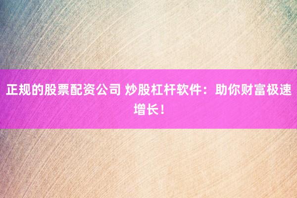 正规的股票配资公司 炒股杠杆软件：助你财富极速增长！