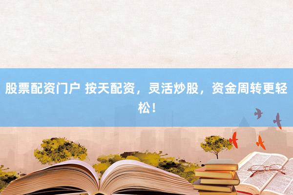 股票配资门户 按天配资，灵活炒股，资金周转更轻松！