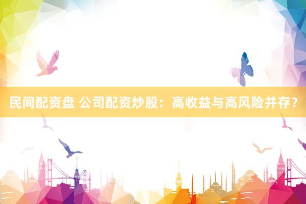 民间配资盘 公司配资炒股：高收益与高风险并存？