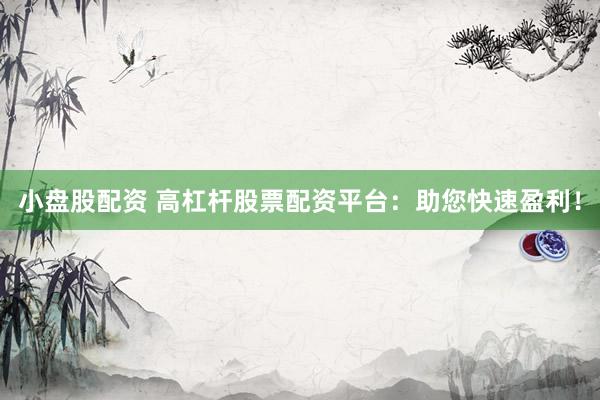 小盘股配资 高杠杆股票配资平台：助您快速盈利！