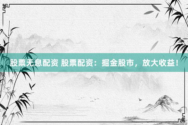 股票无息配资 股票配资：掘金股市，放大收益！
