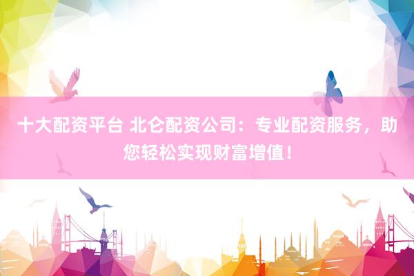 十大配资平台 北仑配资公司：专业配资服务，助您轻松实现财富增值！