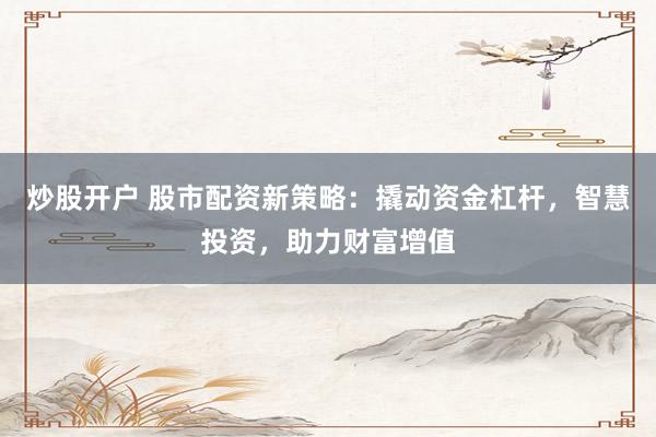 炒股开户 股市配资新策略：撬动资金杠杆，智慧投资，助力财富增值