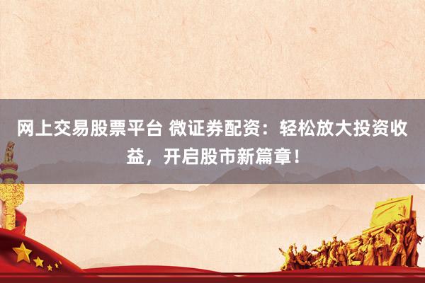 网上交易股票平台 微证券配资：轻松放大投资收益，开启股市新篇章！