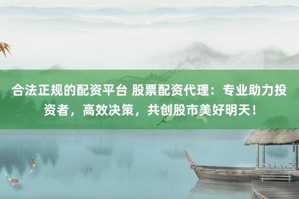 合法正规的配资平台 股票配资代理：专业助力投资者，高效决策，共创股市美好明天！