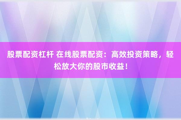 股票配资杠杆 在线股票配资：高效投资策略，轻松放大你的股市收益！